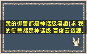 我的御兽都是神话级笔趣(求 我的御兽都是神话级 百度云资源,谢谢)